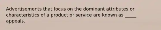 Advertisements that focus on the dominant attributes or characteristics of a product or service are known as _____ appeals.