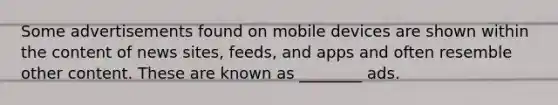 Some advertisements found on mobile devices are shown within the content of news sites, feeds, and apps and often resemble other content. These are known as ________ ads.