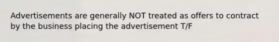 Advertisements are generally NOT treated as offers to contract by the business placing the advertisement T/F