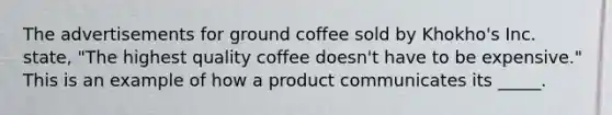 The advertisements for ground coffee sold by Khokho's Inc. state, "The highest quality coffee doesn't have to be expensive." This is an example of how a product communicates its _____.