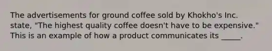 The advertisements for ground coffee sold by Khokho's Inc. state, "The highest quality coffee doesn't have to be expensive." This is an example of how a product communicates its _____.​