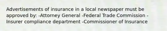 Advertisements of insurance in a local newspaper must be approved by: -Attorney General -Federal Trade Commission -Insurer compliance department -Commissioner of Insurance