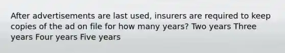 After advertisements are last used, insurers are required to keep copies of the ad on file for how many years? Two years Three years Four years Five years