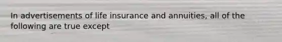 In advertisements of life insurance and annuities, all of the following are true except