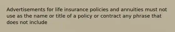 Advertisements for life insurance policies and annuities must not use as the name or title of a policy or contract any phrase that does not include