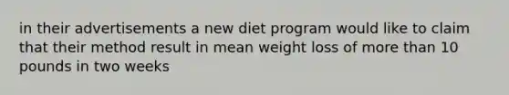 in their advertisements a new diet program would like to claim that their method result in mean weight loss of more than 10 pounds in two weeks