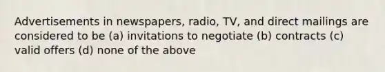 Advertisements in newspapers, radio, TV, and direct mailings are considered to be (a) invitations to negotiate (b) contracts (c) valid offers (d) none of the above