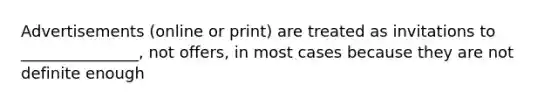 Advertisements (online or print) are treated as invitations to _______________, not offers, in most cases because they are not definite enough