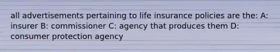 all advertisements pertaining to life insurance policies are the: A: insurer B: commissioner C: agency that produces them D: consumer protection agency