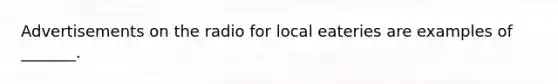 Advertisements on the radio for local eateries are examples of _______.