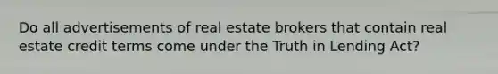 Do all advertisements of real estate brokers that contain real estate credit terms come under the Truth in Lending Act?