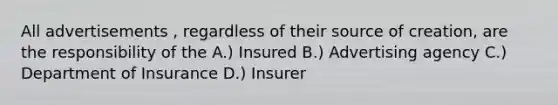 All advertisements , regardless of their source of creation, are the responsibility of the A.) Insured B.) Advertising agency C.) Department of Insurance D.) Insurer