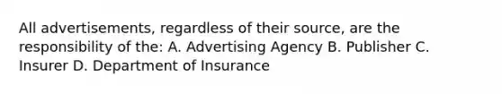 All advertisements, regardless of their source, are the responsibility of the: A. Advertising Agency B. Publisher C. Insurer D. Department of Insurance