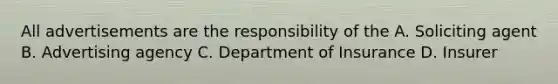 All advertisements are the responsibility of the A. Soliciting agent B. Advertising agency C. Department of Insurance D. Insurer