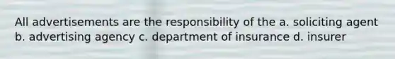 All advertisements are the responsibility of the a. soliciting agent b. advertising agency c. department of insurance d. insurer