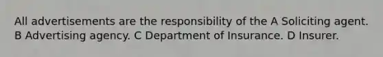 All advertisements are the responsibility of the A Soliciting agent. B Advertising agency. C Department of Insurance. D Insurer.