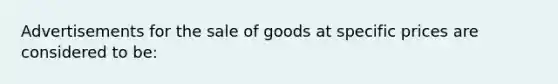 Advertisements for the sale of goods at specific prices are considered to be: