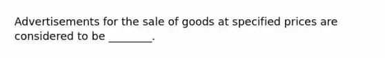 Advertisements for the sale of goods at specified prices are considered to be ________.