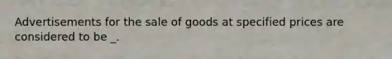 Advertisements for the sale of goods at specified prices are considered to be _.