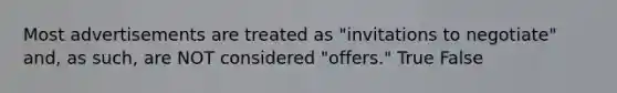 Most advertisements are treated as "invitations to negotiate" and, as such, are NOT considered "offers." True False