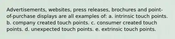 Advertisements, websites, press releases, brochures and point-of-purchase displays are all examples of: a. intrinsic touch points. b. company created touch points. c. consumer created touch points. d. unexpected touch points. e. extrinsic touch points.