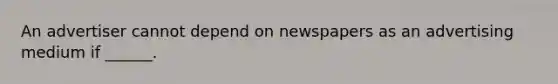 An advertiser cannot depend on newspapers as an advertising medium if ______.