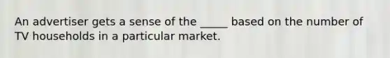 An advertiser gets a sense of the _____ based on the number of TV households in a particular market.