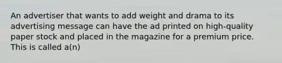 An advertiser that wants to add weight and drama to its advertising message can have the ad printed on high-quality paper stock and placed in the magazine for a premium price. This is called a(n)