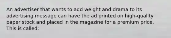 An advertiser that wants to add weight and drama to its advertising message can have the ad printed on high-quality paper stock and placed in the magazine for a premium price. This is called: