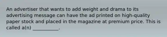 An advertiser that wants to add weight and drama to its advertising message can have the ad printed on high-quality paper stock and placed in the magazine at premium price. This is called a(n) ___________.