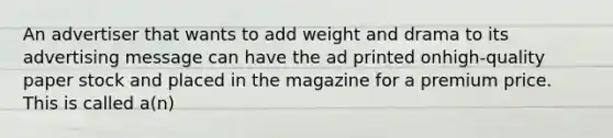 An advertiser that wants to add weight and drama to its advertising message can have the ad printed onhigh-quality paper stock and placed in the magazine for a premium price. This is called a(n)