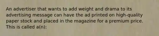 An advertiser that wants to add weight and drama to its advertising message can have the ad printed on high-quality paper stock and placed in the magazine for a premium price. This is called a(n):