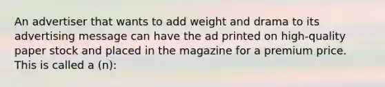 An advertiser that wants to add weight and drama to its advertising message can have the ad printed on high-quality paper stock and placed in the magazine for a premium price. This is called a (n):