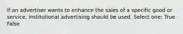 If an advertiser wants to enhance the sales of a specific good or service, institutional advertising should be used. Select one: True False