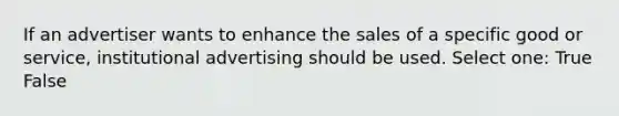 If an advertiser wants to enhance the sales of a specific good or service, institutional advertising should be used. Select one: True False