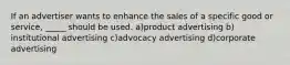 If an advertiser wants to enhance the sales of a specific good or service, _____ should be used. a)​product advertising b)​institutional advertising ​c)advocacy advertising ​d)corporate advertising