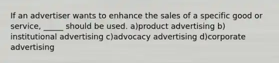 If an advertiser wants to enhance the sales of a specific good or service, _____ should be used. a)​product advertising b)​institutional advertising ​c)advocacy advertising ​d)corporate advertising