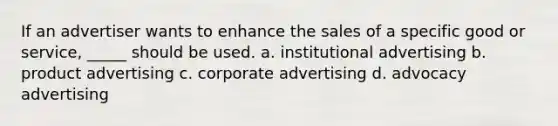 If an advertiser wants to enhance the sales of a specific good or service, _____ should be used. a. institutional advertising b. product advertising c. corporate advertising d. advocacy advertising