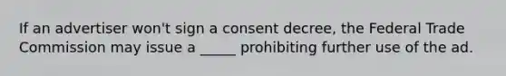 If an advertiser won't sign a consent decree, the Federal Trade Commission may issue a _____ prohibiting further use of the ad.