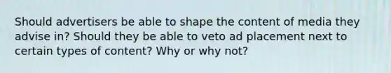 Should advertisers be able to shape the content of media they advise in? Should they be able to veto ad placement next to certain types of content? Why or why not?