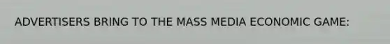 ADVERTISERS BRING TO THE MASS MEDIA ECONOMIC GAME: