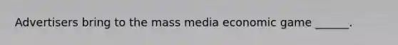 Advertisers bring to the mass media economic game ______.