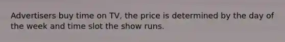 Advertisers buy time on TV, the price is determined by the day of the week and time slot the show runs.