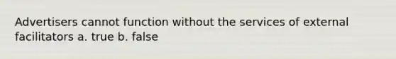 Advertisers cannot function without the services of external facilitators a. true b. false