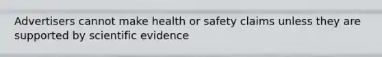 Advertisers cannot make health or safety claims unless they are supported by scientific evidence