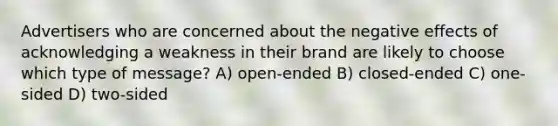 Advertisers who are concerned about the negative effects of acknowledging a weakness in their brand are likely to choose which type of message? A) open-ended B) closed-ended C) one-sided D) two-sided