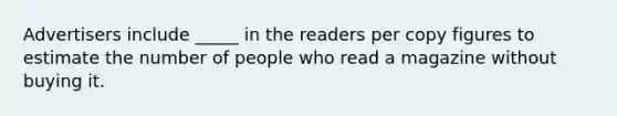 Advertisers include _____ in the readers per copy figures to estimate the number of people who read a magazine without buying it.