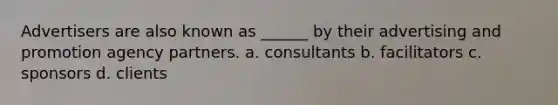 Advertisers are also known as ______ by their advertising and promotion agency partners. a. consultants b. facilitators c. sponsors d. clients