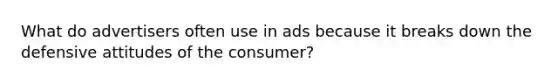 What do advertisers often use in ads because it breaks down the defensive attitudes of the consumer?