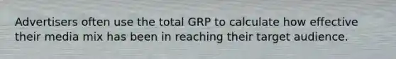 Advertisers often use the total GRP to calculate how effective their media mix has been in reaching their target audience.